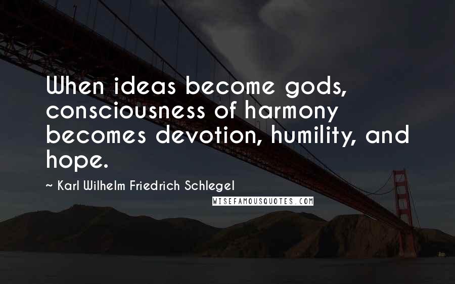 Karl Wilhelm Friedrich Schlegel Quotes: When ideas become gods, consciousness of harmony becomes devotion, humility, and hope.