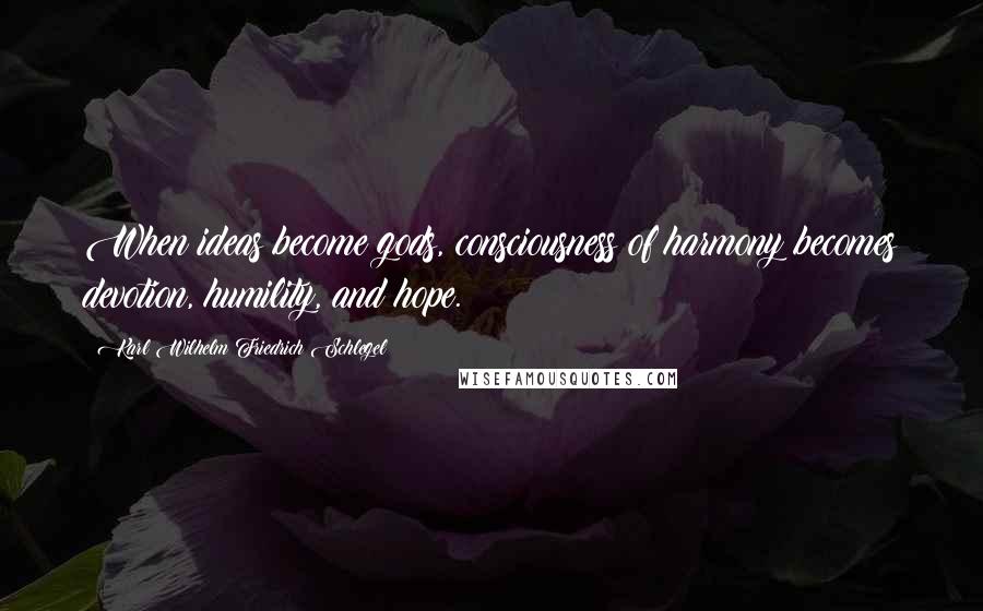 Karl Wilhelm Friedrich Schlegel Quotes: When ideas become gods, consciousness of harmony becomes devotion, humility, and hope.