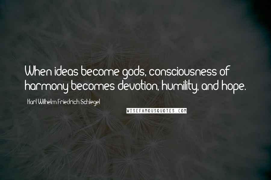 Karl Wilhelm Friedrich Schlegel Quotes: When ideas become gods, consciousness of harmony becomes devotion, humility, and hope.