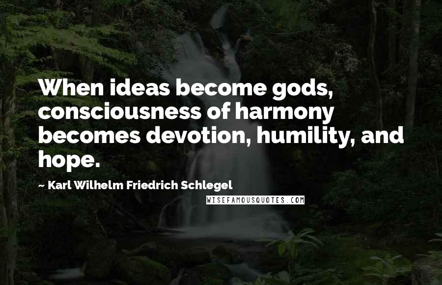 Karl Wilhelm Friedrich Schlegel Quotes: When ideas become gods, consciousness of harmony becomes devotion, humility, and hope.