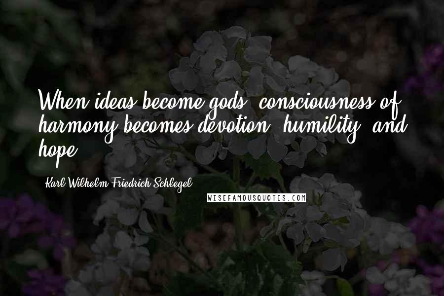 Karl Wilhelm Friedrich Schlegel Quotes: When ideas become gods, consciousness of harmony becomes devotion, humility, and hope.