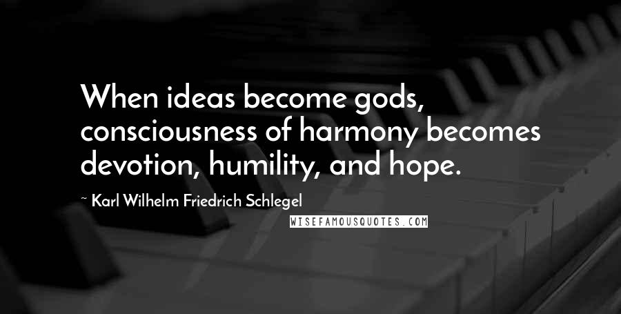 Karl Wilhelm Friedrich Schlegel Quotes: When ideas become gods, consciousness of harmony becomes devotion, humility, and hope.