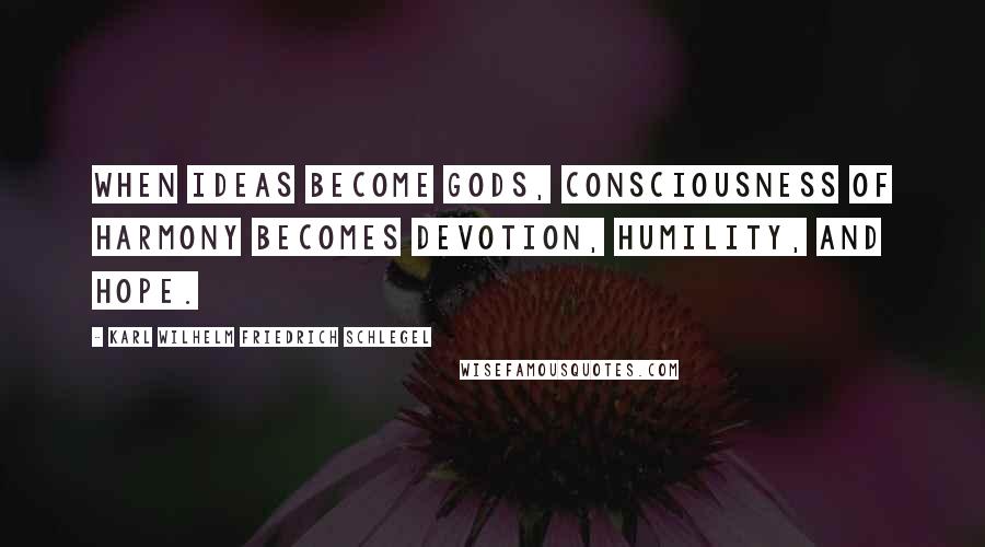 Karl Wilhelm Friedrich Schlegel Quotes: When ideas become gods, consciousness of harmony becomes devotion, humility, and hope.