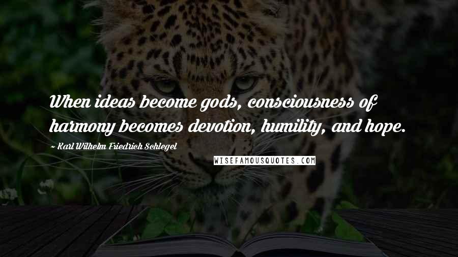 Karl Wilhelm Friedrich Schlegel Quotes: When ideas become gods, consciousness of harmony becomes devotion, humility, and hope.