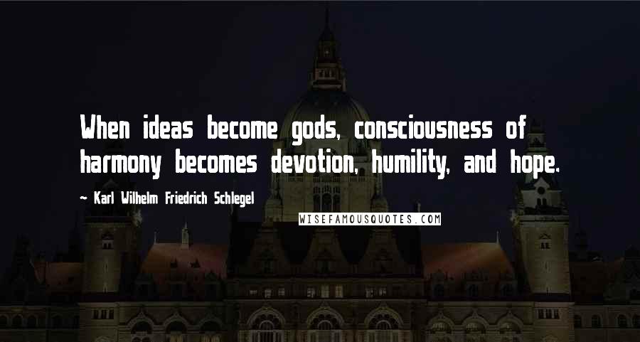 Karl Wilhelm Friedrich Schlegel Quotes: When ideas become gods, consciousness of harmony becomes devotion, humility, and hope.