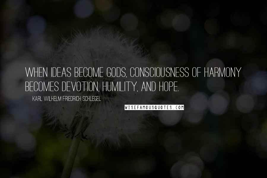 Karl Wilhelm Friedrich Schlegel Quotes: When ideas become gods, consciousness of harmony becomes devotion, humility, and hope.