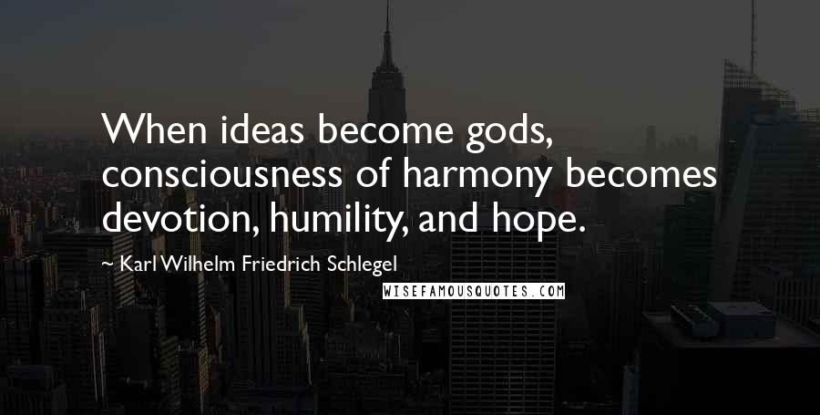 Karl Wilhelm Friedrich Schlegel Quotes: When ideas become gods, consciousness of harmony becomes devotion, humility, and hope.