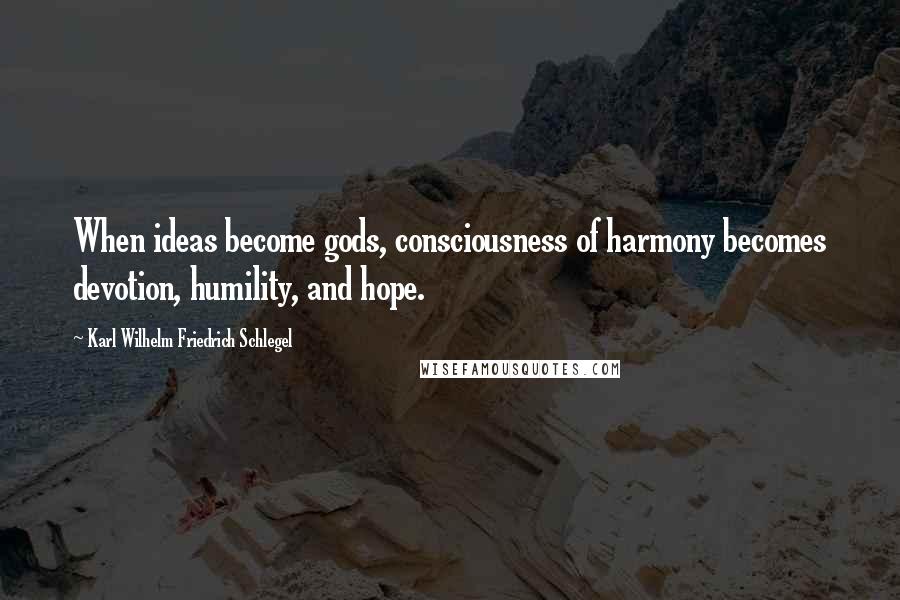 Karl Wilhelm Friedrich Schlegel Quotes: When ideas become gods, consciousness of harmony becomes devotion, humility, and hope.