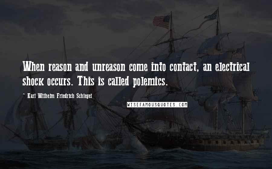 Karl Wilhelm Friedrich Schlegel Quotes: When reason and unreason come into contact, an electrical shock occurs. This is called polemics.