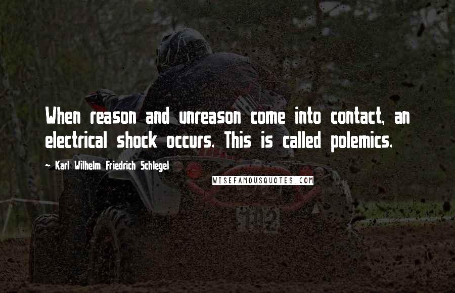 Karl Wilhelm Friedrich Schlegel Quotes: When reason and unreason come into contact, an electrical shock occurs. This is called polemics.