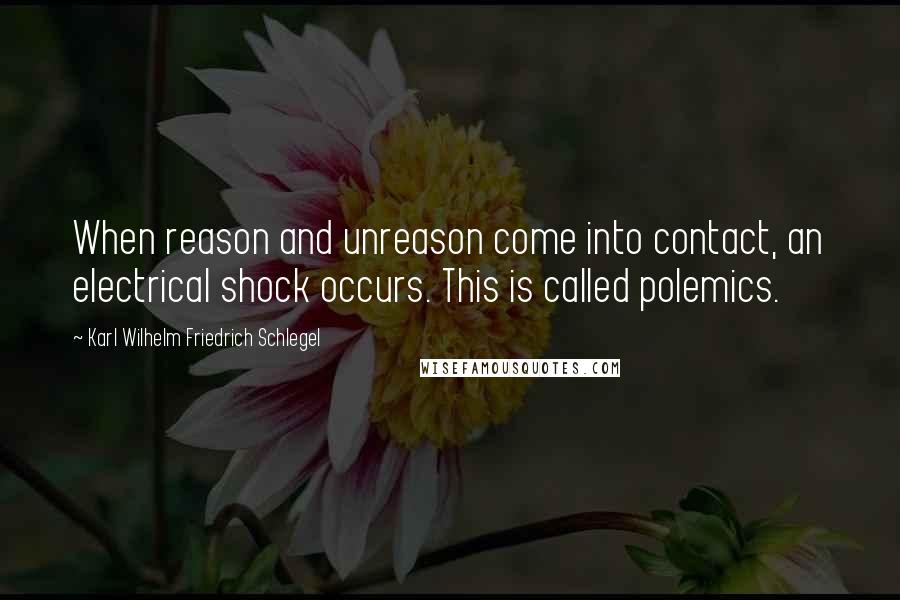 Karl Wilhelm Friedrich Schlegel Quotes: When reason and unreason come into contact, an electrical shock occurs. This is called polemics.