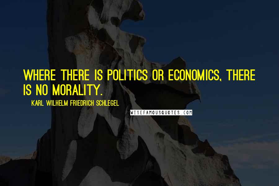 Karl Wilhelm Friedrich Schlegel Quotes: Where there is politics or economics, there is no morality.