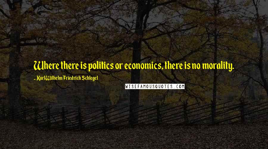 Karl Wilhelm Friedrich Schlegel Quotes: Where there is politics or economics, there is no morality.