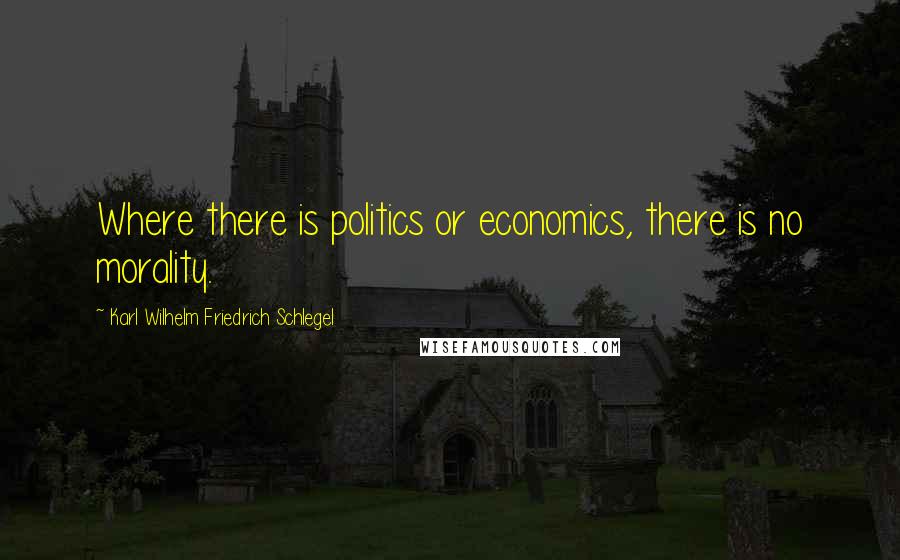 Karl Wilhelm Friedrich Schlegel Quotes: Where there is politics or economics, there is no morality.