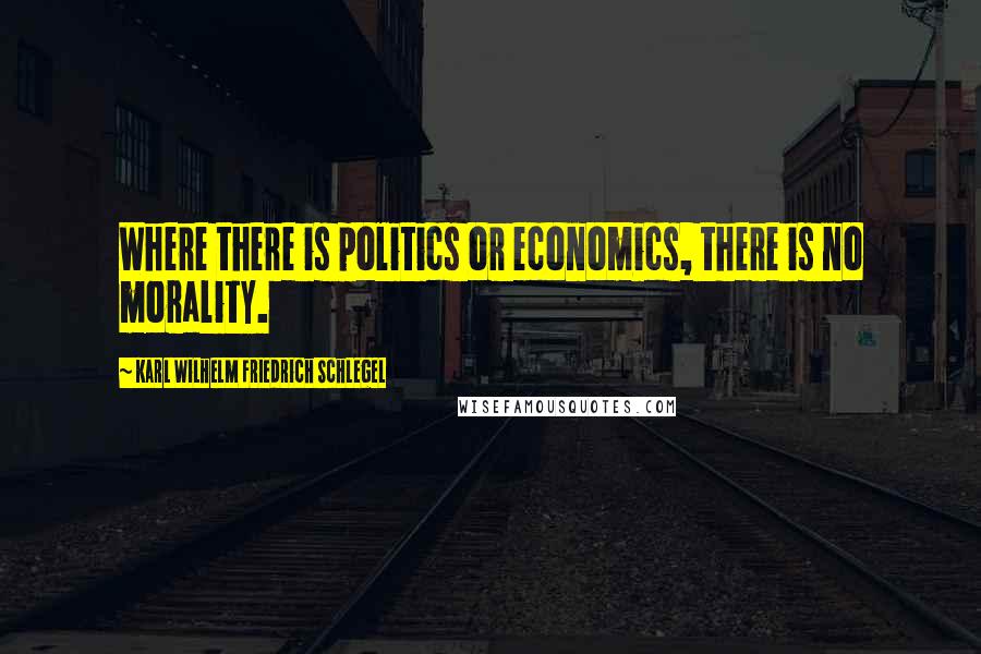 Karl Wilhelm Friedrich Schlegel Quotes: Where there is politics or economics, there is no morality.