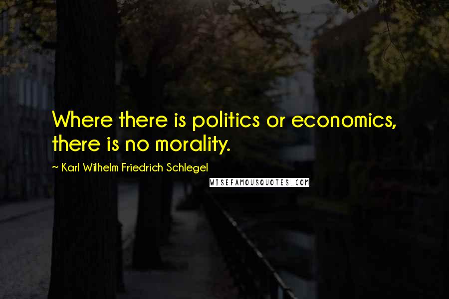 Karl Wilhelm Friedrich Schlegel Quotes: Where there is politics or economics, there is no morality.