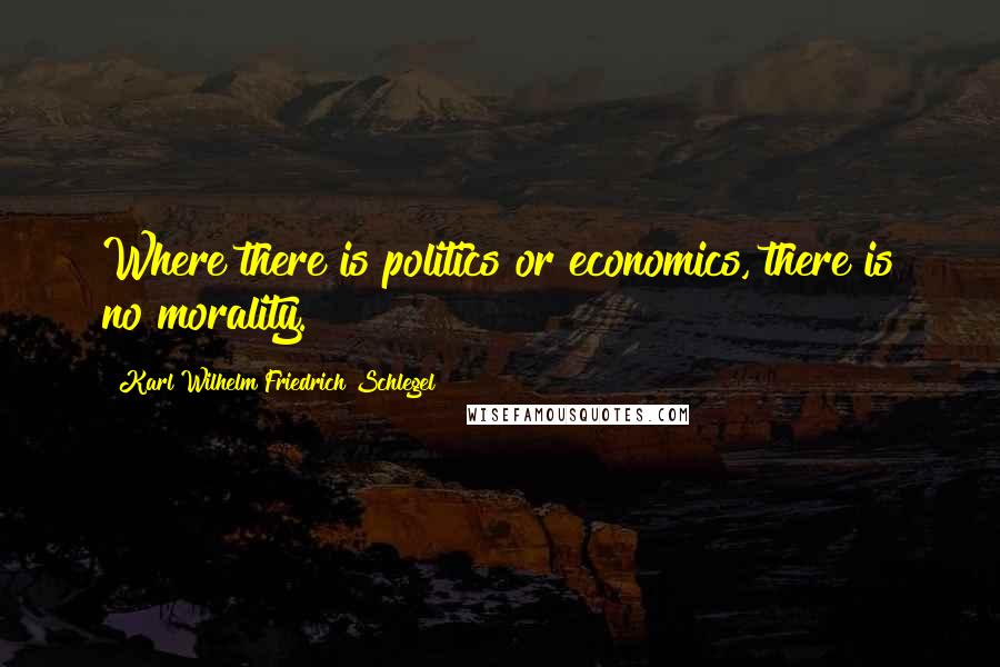 Karl Wilhelm Friedrich Schlegel Quotes: Where there is politics or economics, there is no morality.