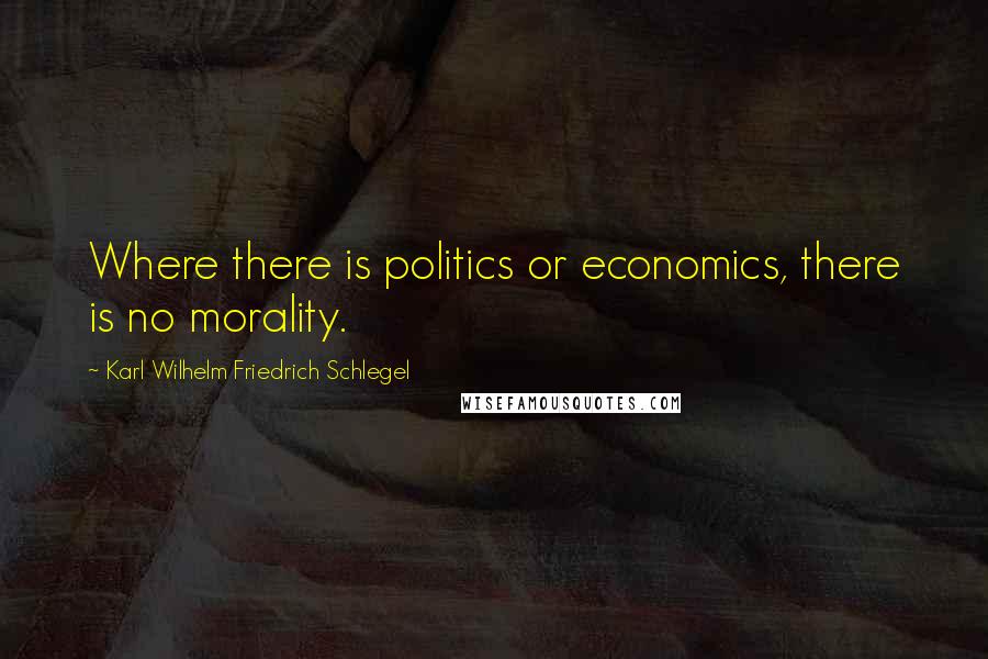 Karl Wilhelm Friedrich Schlegel Quotes: Where there is politics or economics, there is no morality.