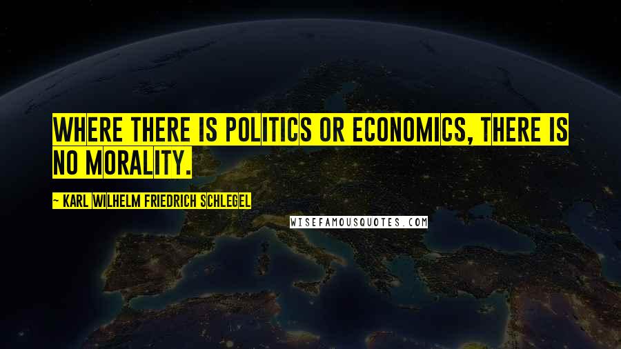 Karl Wilhelm Friedrich Schlegel Quotes: Where there is politics or economics, there is no morality.