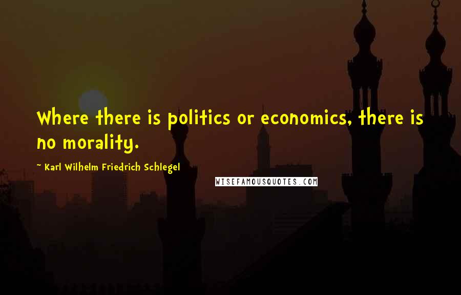 Karl Wilhelm Friedrich Schlegel Quotes: Where there is politics or economics, there is no morality.