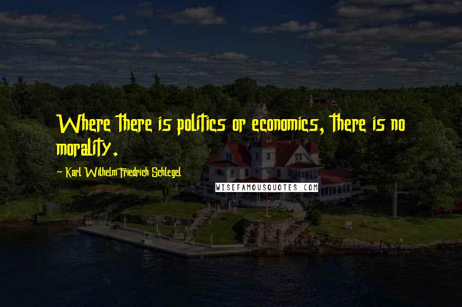 Karl Wilhelm Friedrich Schlegel Quotes: Where there is politics or economics, there is no morality.
