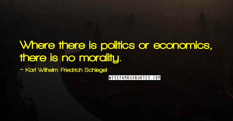 Karl Wilhelm Friedrich Schlegel Quotes: Where there is politics or economics, there is no morality.