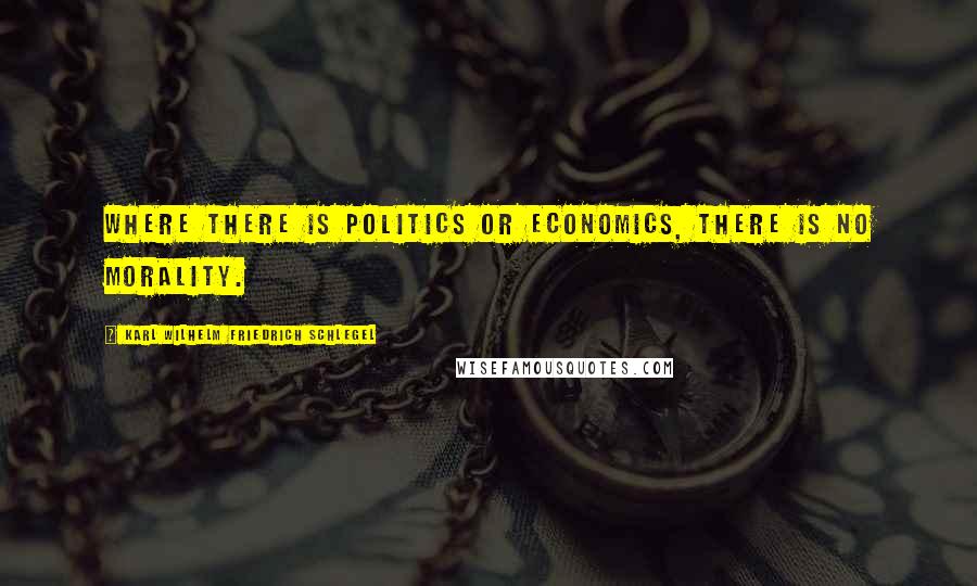 Karl Wilhelm Friedrich Schlegel Quotes: Where there is politics or economics, there is no morality.