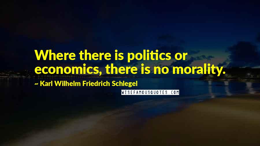 Karl Wilhelm Friedrich Schlegel Quotes: Where there is politics or economics, there is no morality.