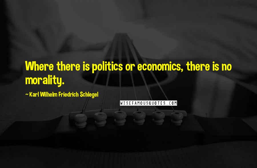 Karl Wilhelm Friedrich Schlegel Quotes: Where there is politics or economics, there is no morality.