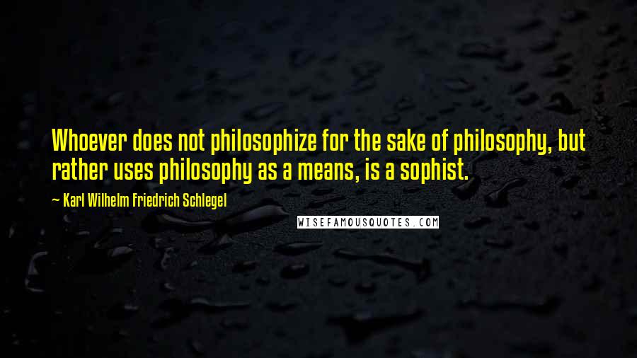 Karl Wilhelm Friedrich Schlegel Quotes: Whoever does not philosophize for the sake of philosophy, but rather uses philosophy as a means, is a sophist.