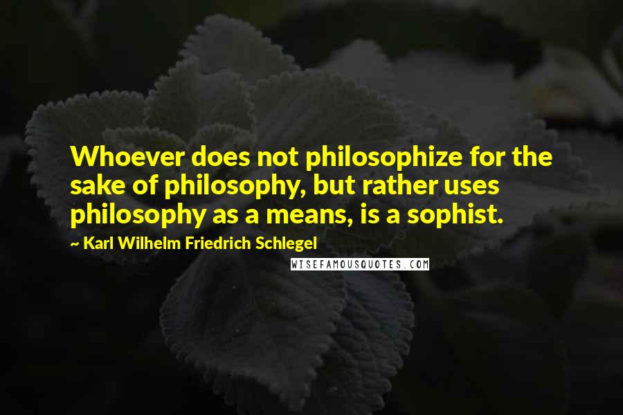 Karl Wilhelm Friedrich Schlegel Quotes: Whoever does not philosophize for the sake of philosophy, but rather uses philosophy as a means, is a sophist.