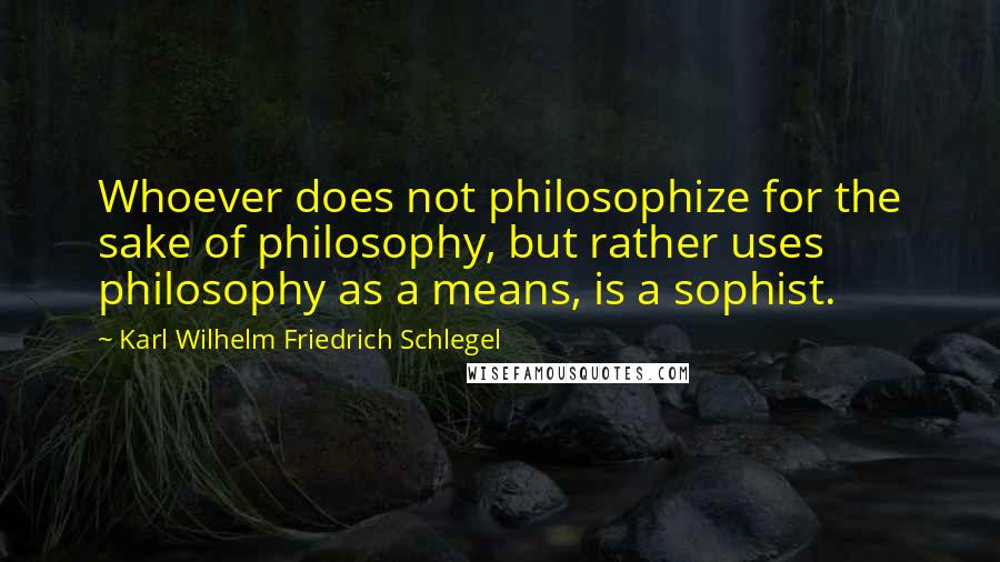 Karl Wilhelm Friedrich Schlegel Quotes: Whoever does not philosophize for the sake of philosophy, but rather uses philosophy as a means, is a sophist.