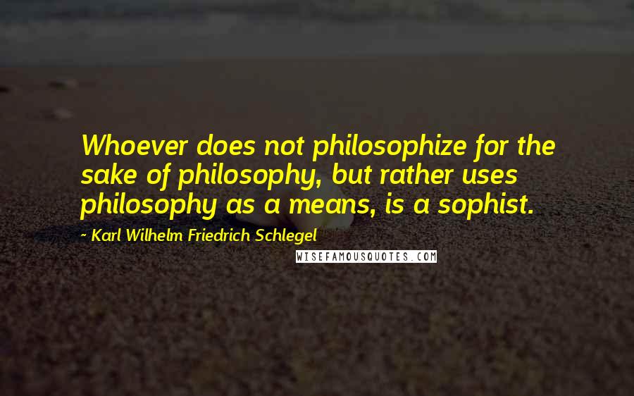 Karl Wilhelm Friedrich Schlegel Quotes: Whoever does not philosophize for the sake of philosophy, but rather uses philosophy as a means, is a sophist.