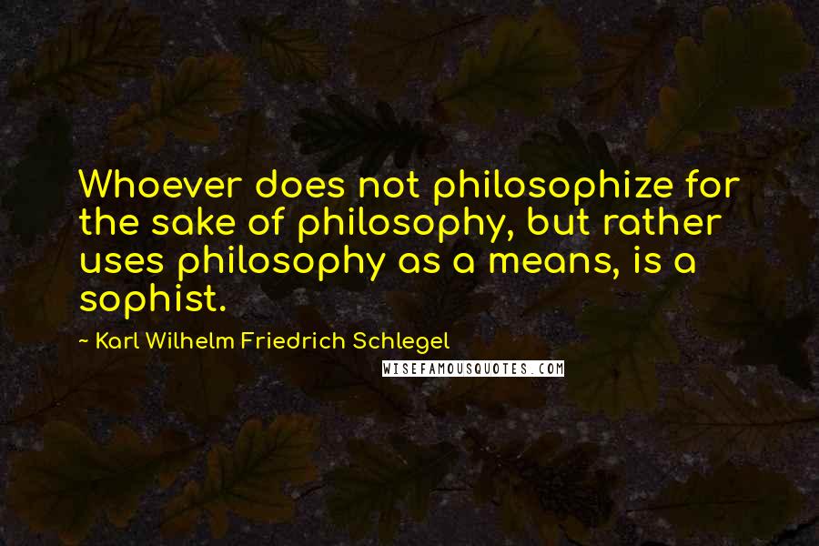 Karl Wilhelm Friedrich Schlegel Quotes: Whoever does not philosophize for the sake of philosophy, but rather uses philosophy as a means, is a sophist.