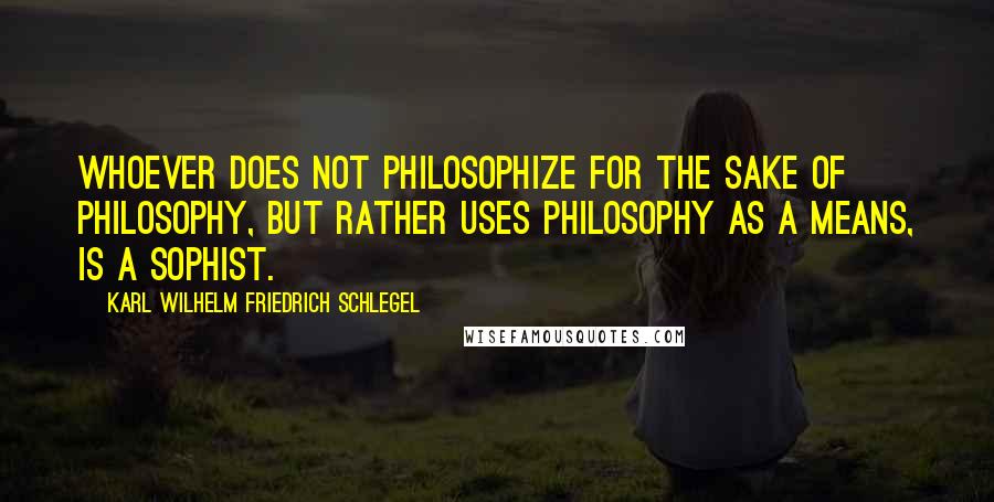 Karl Wilhelm Friedrich Schlegel Quotes: Whoever does not philosophize for the sake of philosophy, but rather uses philosophy as a means, is a sophist.
