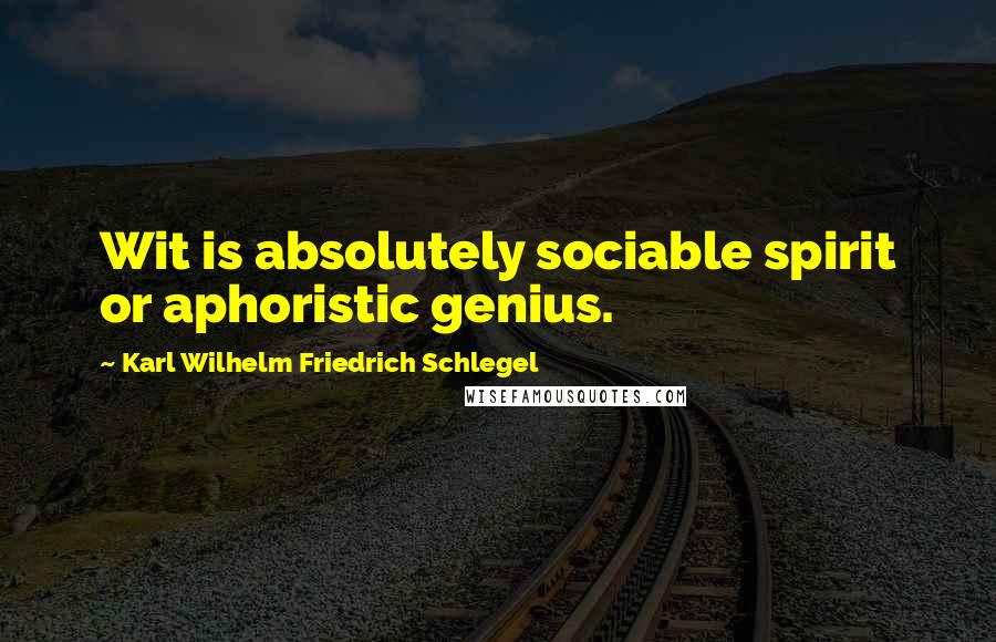 Karl Wilhelm Friedrich Schlegel Quotes: Wit is absolutely sociable spirit or aphoristic genius.