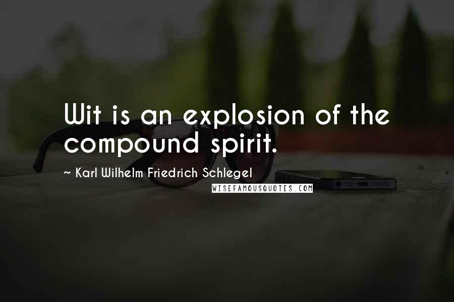 Karl Wilhelm Friedrich Schlegel Quotes: Wit is an explosion of the compound spirit.