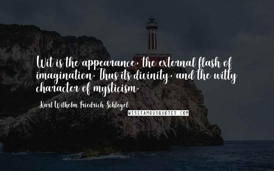 Karl Wilhelm Friedrich Schlegel Quotes: Wit is the appearance, the external flash of imagination. Thus its divinity, and the witty character of mysticism.