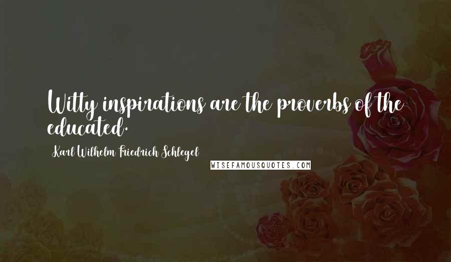 Karl Wilhelm Friedrich Schlegel Quotes: Witty inspirations are the proverbs of the educated.