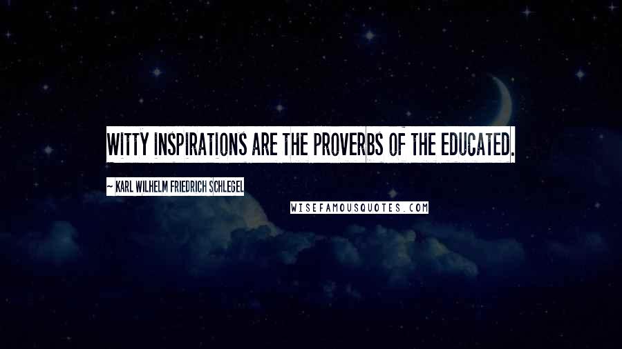 Karl Wilhelm Friedrich Schlegel Quotes: Witty inspirations are the proverbs of the educated.