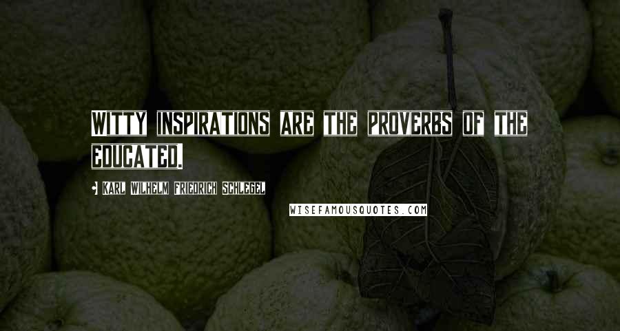 Karl Wilhelm Friedrich Schlegel Quotes: Witty inspirations are the proverbs of the educated.