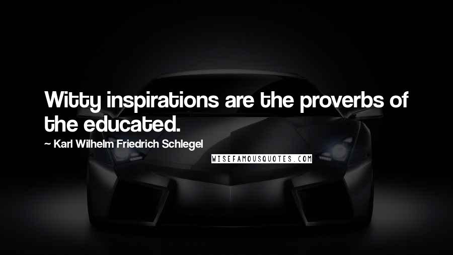 Karl Wilhelm Friedrich Schlegel Quotes: Witty inspirations are the proverbs of the educated.