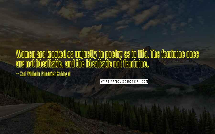 Karl Wilhelm Friedrich Schlegel Quotes: Women are treated as unjustly in poetry as in life. The feminine ones are not idealistic, and the idealistic not feminine.