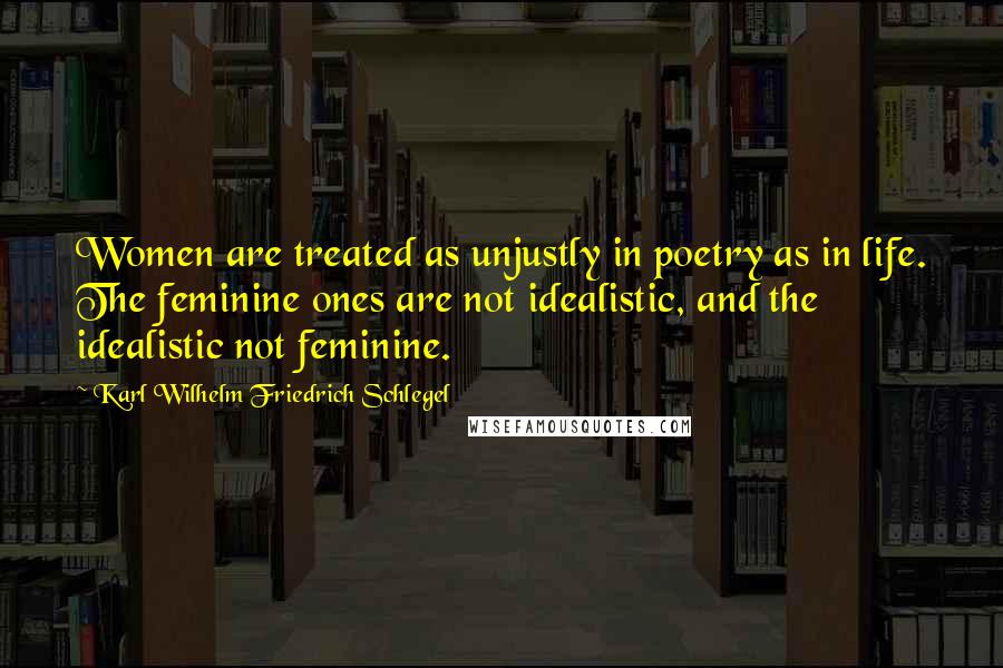 Karl Wilhelm Friedrich Schlegel Quotes: Women are treated as unjustly in poetry as in life. The feminine ones are not idealistic, and the idealistic not feminine.