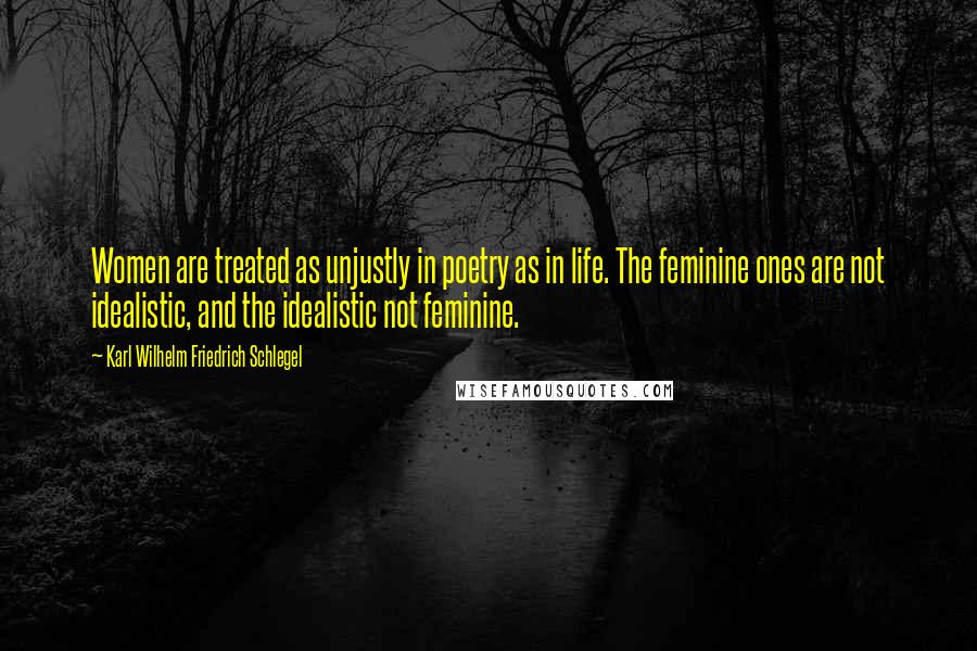 Karl Wilhelm Friedrich Schlegel Quotes: Women are treated as unjustly in poetry as in life. The feminine ones are not idealistic, and the idealistic not feminine.