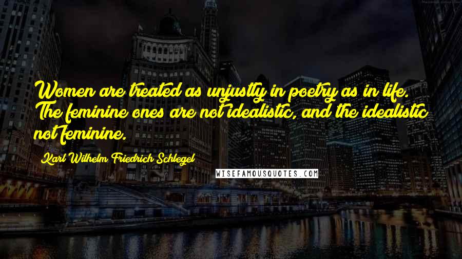Karl Wilhelm Friedrich Schlegel Quotes: Women are treated as unjustly in poetry as in life. The feminine ones are not idealistic, and the idealistic not feminine.