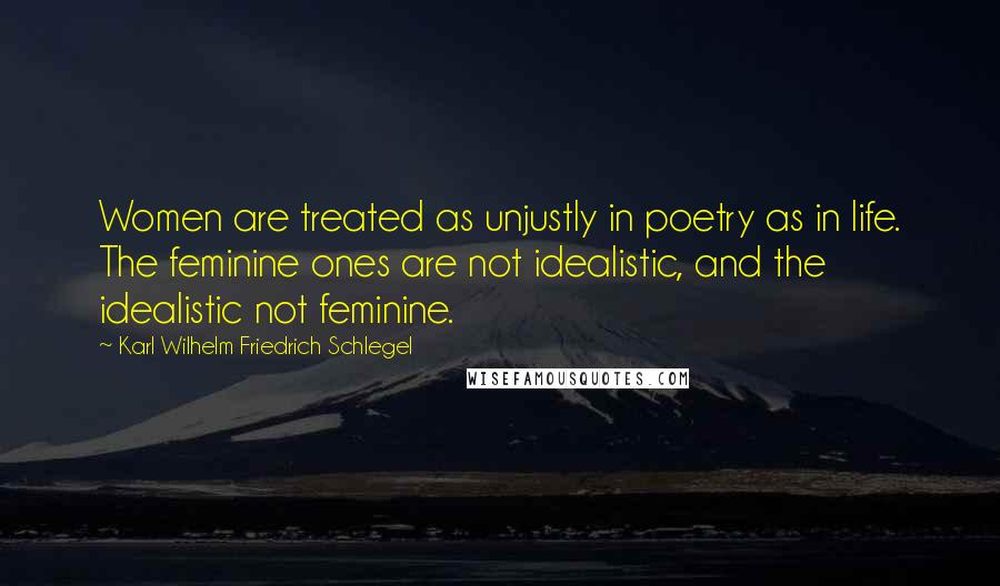 Karl Wilhelm Friedrich Schlegel Quotes: Women are treated as unjustly in poetry as in life. The feminine ones are not idealistic, and the idealistic not feminine.