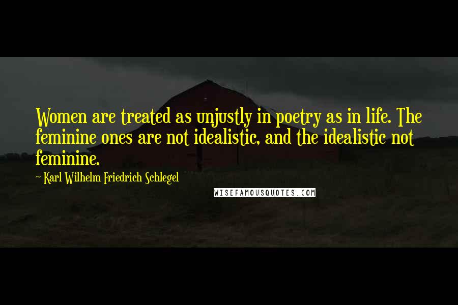 Karl Wilhelm Friedrich Schlegel Quotes: Women are treated as unjustly in poetry as in life. The feminine ones are not idealistic, and the idealistic not feminine.