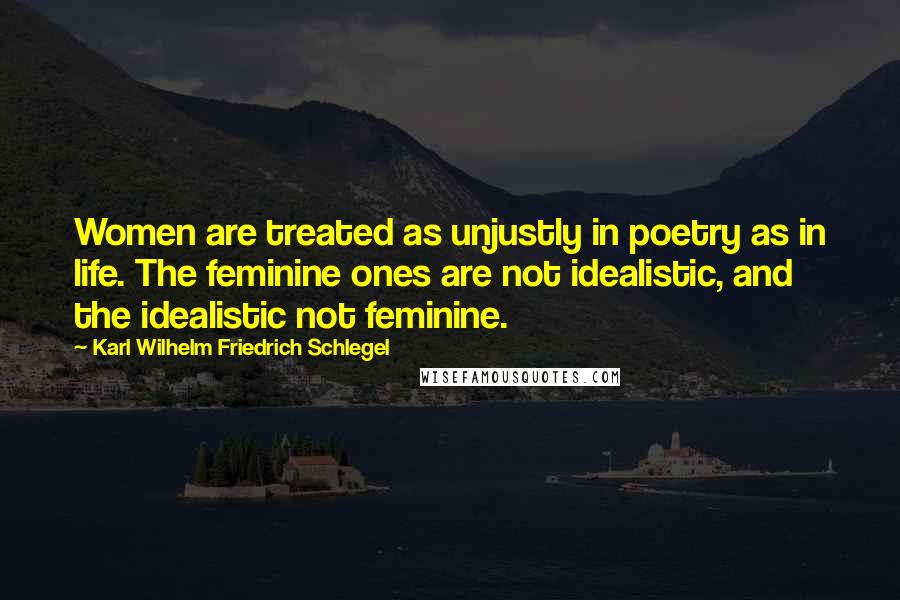 Karl Wilhelm Friedrich Schlegel Quotes: Women are treated as unjustly in poetry as in life. The feminine ones are not idealistic, and the idealistic not feminine.