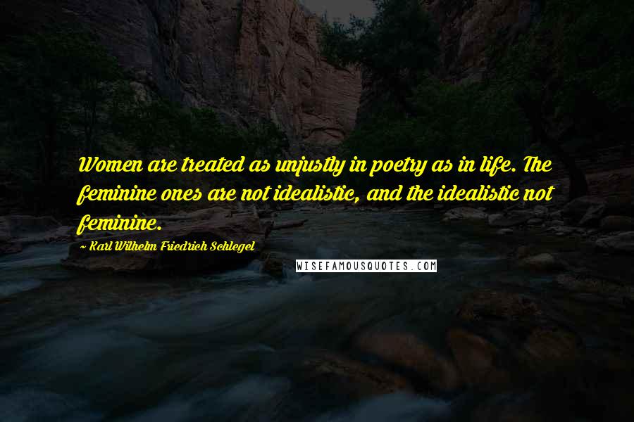 Karl Wilhelm Friedrich Schlegel Quotes: Women are treated as unjustly in poetry as in life. The feminine ones are not idealistic, and the idealistic not feminine.